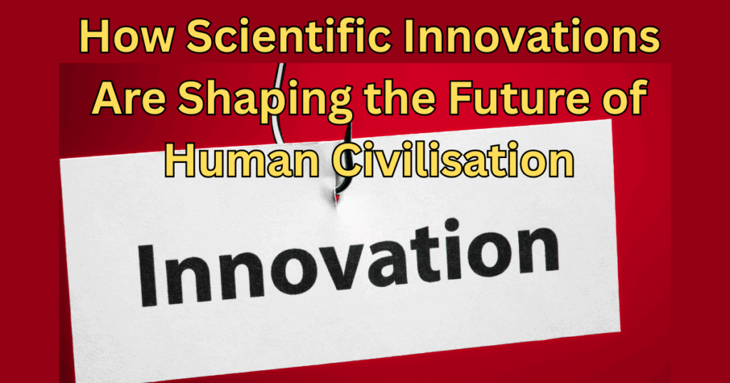 How Scientific Innovations Are Shaping the Future of Human Civilization